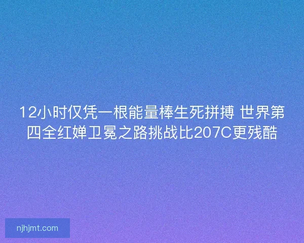 12小时仅凭一根能量棒生死拼搏 世界第四全红婵卫冕之路挑战比207C更残酷