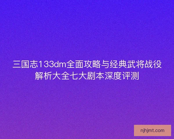 三国志133dm全面攻略与经典武将战役解析大全七大剧本深度评测