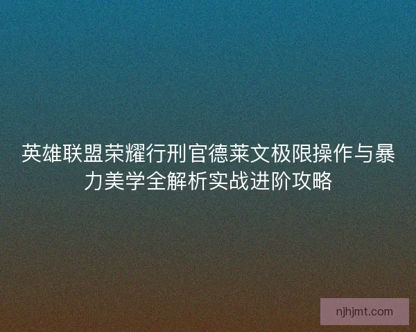 英雄联盟荣耀行刑官德莱文极限操作与暴力美学全解析实战进阶攻略