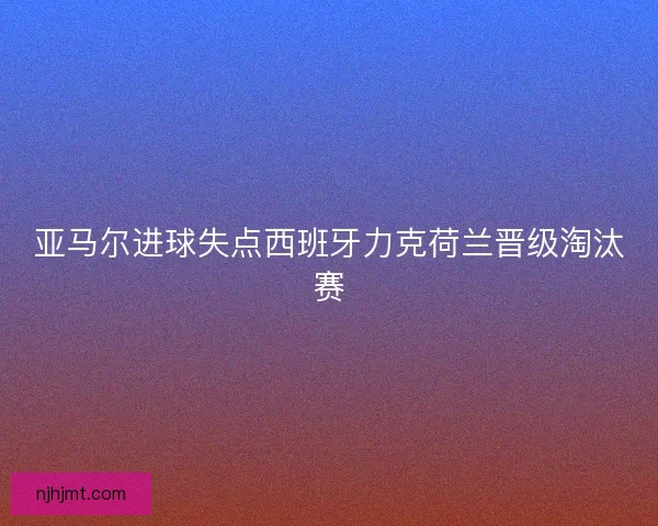 亚马尔进球失点西班牙力克荷兰晋级淘汰赛