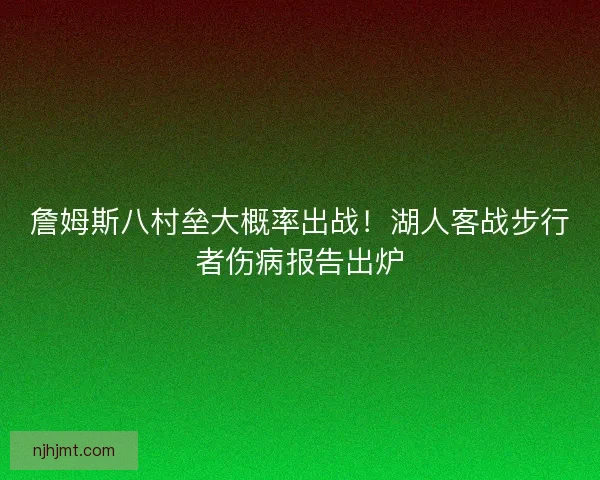 詹姆斯八村垒大概率出战！湖人客战步行者伤病报告出炉