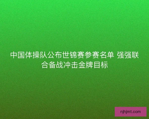 中国体操队公布世锦赛参赛名单 强强联合备战冲击金牌目标