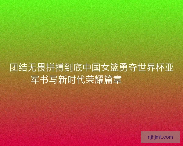 团结无畏拼搏到底中国女篮勇夺世界杯亚军书写新时代荣耀篇章 🏀🇨🇳
